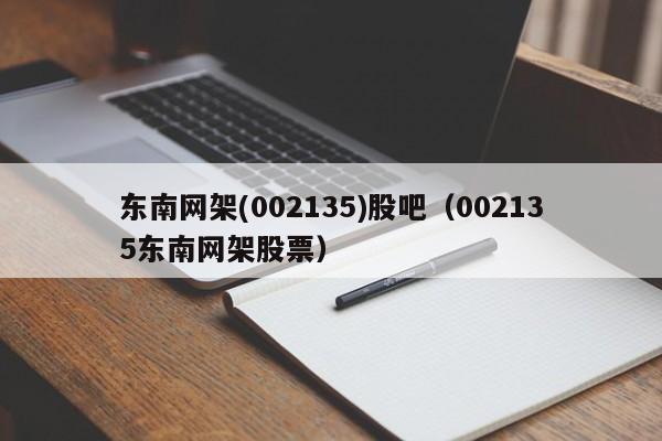 东南网架(002135)股吧（002135东南网架股票）