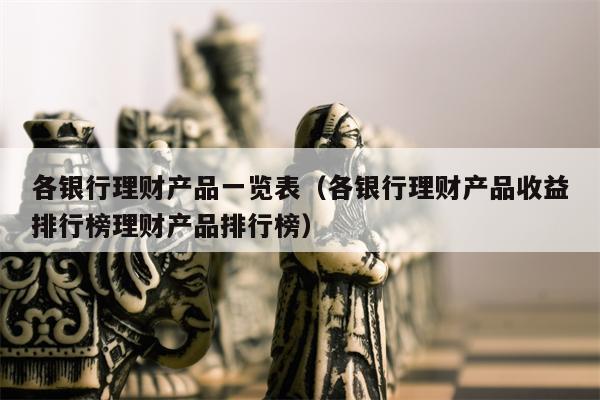 各银行理财产品一览表（各银行理财产品收益排行榜理财产品排行榜）