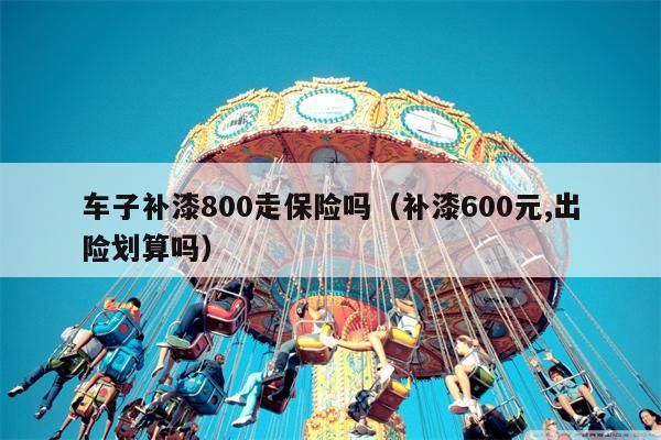 车子补漆800走保险吗（补漆600元,出险划算吗）