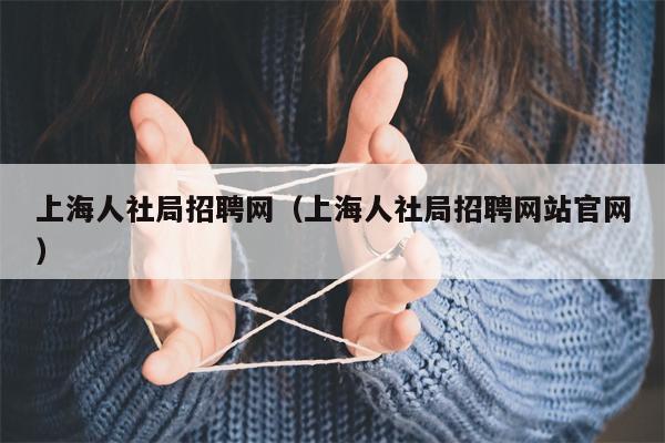 上海人社局招聘网（上海人社局招聘网站官网）