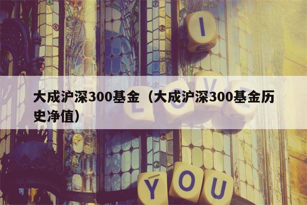 大成沪深300基金（大成沪深300基金历史净值）