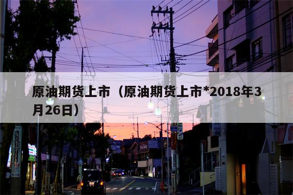 原油期货上市（原油期货上市*2018年3月26日）