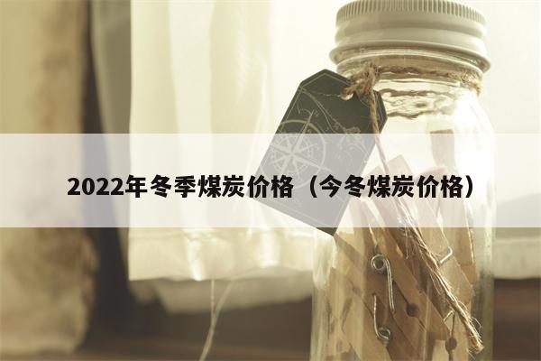 2022年冬季煤炭价格（今冬煤炭价格）