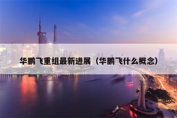 华鹏飞重组最新进展（华鹏飞什么概念）