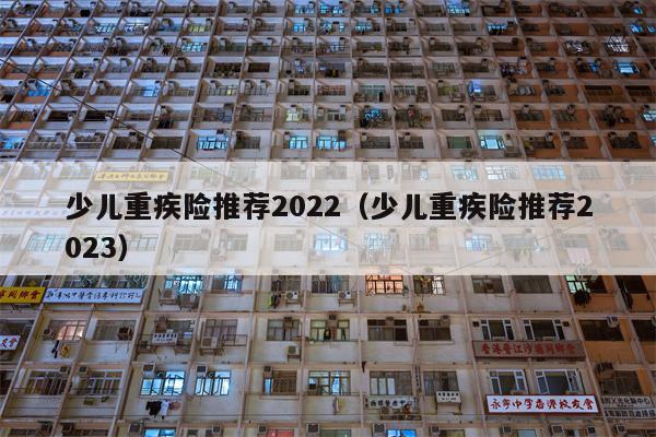 少儿重疾险推荐2022（少儿重疾险推荐2023）