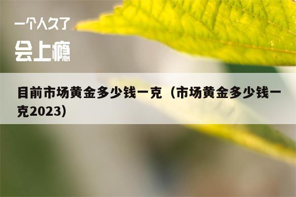 目前市场黄金多少钱一克（市场黄金多少钱一克2023）