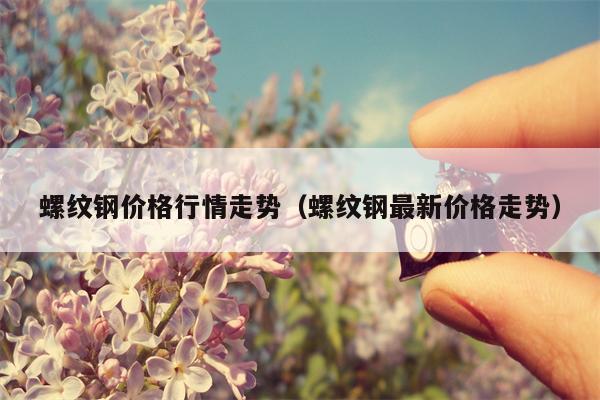 螺纹钢价格行情走势（螺纹钢最新价格走势）