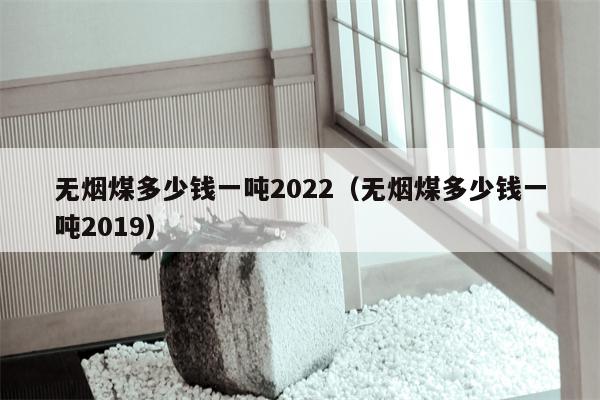 无烟煤多少钱一吨2022（无烟煤多少钱一吨2019）