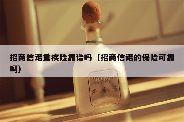 招商信诺重疾险靠谱吗（招商信诺的保险可靠吗）