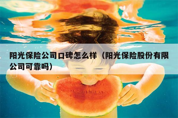 阳光保险公司口碑怎么样（阳光保险股份有限公司可靠吗）