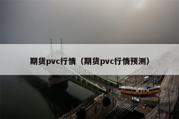 期货pvc行情（期货pvc行情预测）