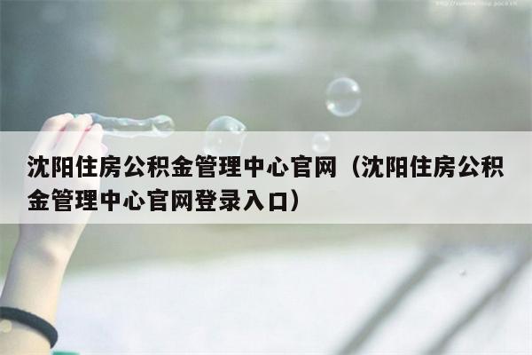 沈阳住房公积金管理中心官网（沈阳住房公积金管理中心官网登录入口）