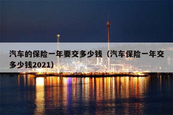 汽车的保险一年要交多少钱（汽车保险一年交多少钱2021）