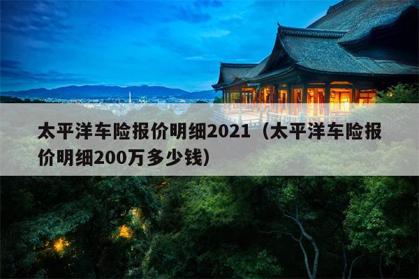 太平洋车险报价明细2021（太平洋车险报价明细200万多少钱）