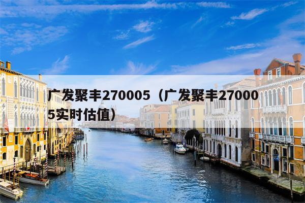 广发聚丰270005（广发聚丰270005实时估值）