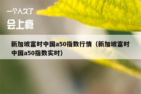 新加坡富时中国a50指数行情（新加坡富时中国a50指数实时）