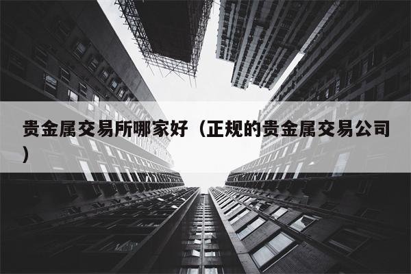 贵金属交易所哪家好（正规的贵金属交易公司）