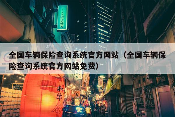 全国车辆保险查询系统官方网站（全国车辆保险查询系统官方网站免费）