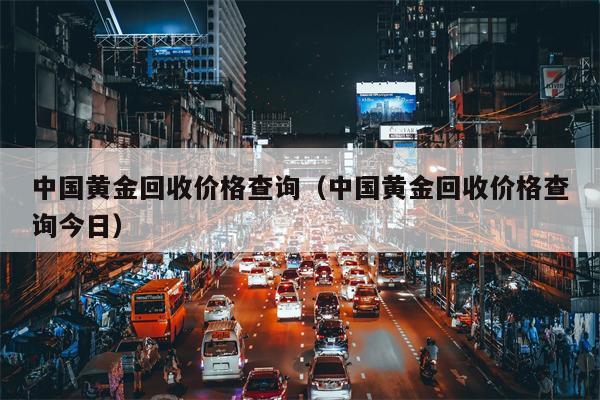 中国黄金回收价格查询（中国黄金回收价格查询今日）