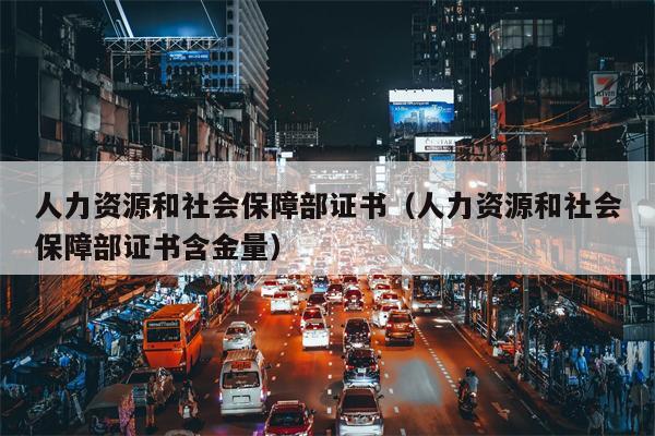 人力资源和社会保障部证书（人力资源和社会保障部证书含金量）