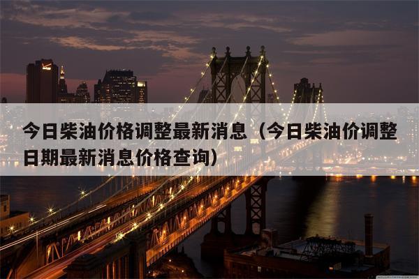 今日柴油价格调整最新消息（今日柴油价调整日期最新消息价格查询）