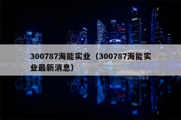 300787海能实业（300787海能实业最新消息）