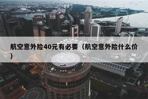 航空意外险40元有必要（航空意外险什么价）