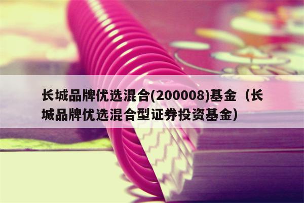 长城品牌优选混合(200008)基金（长城品牌优选混合型证券投资基金）