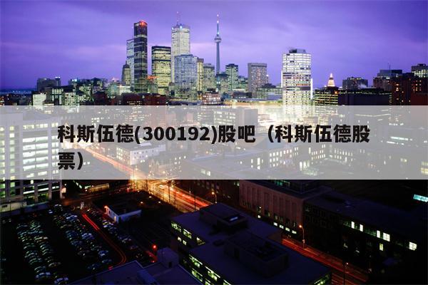 科斯伍德(300192)股吧（科斯伍德股票）