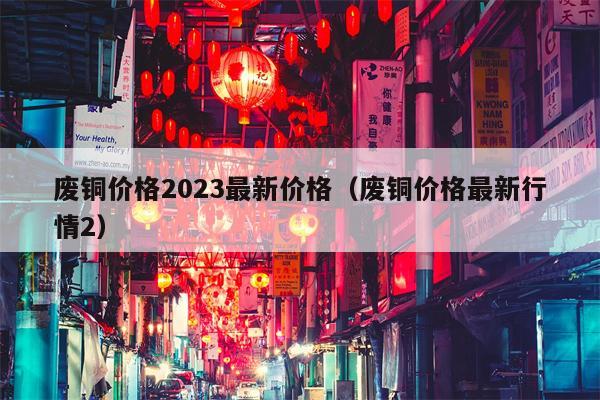 废铜价格2023最新价格（废铜价格最新行情2）