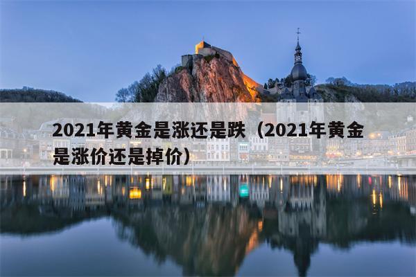 2021年黄金是涨还是跌（2021年黄金是涨价还是掉价）