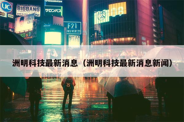 洲明科技最新消息（洲明科技最新消息新闻）