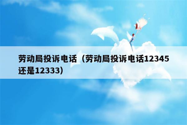 劳动局投诉电话（劳动局投诉电话12345还是12333）