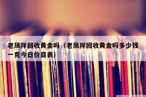 老凤祥回收黄金吗（老凤祥回收黄金吗多少钱一克今日价目表）