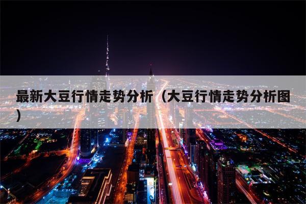 最新大豆行情走势分析（大豆行情走势分析图）