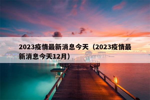 2023疫情最新消息今天（2023疫情最新消息今天12月）