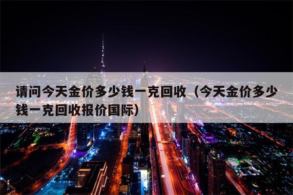 请问今天金价多少钱一克回收（今天金价多少钱一克回收报价国际）