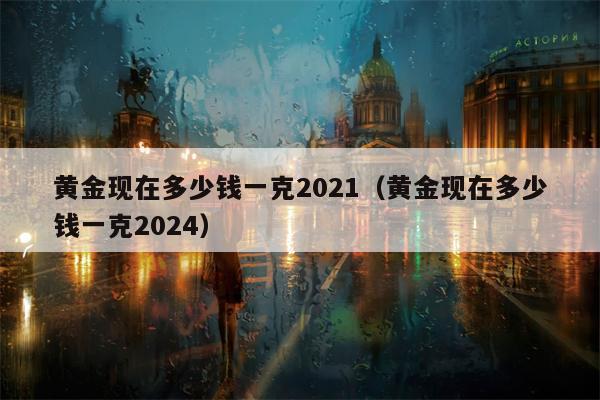 黄金现在多少钱一克2021（黄金现在多少钱一克2024）