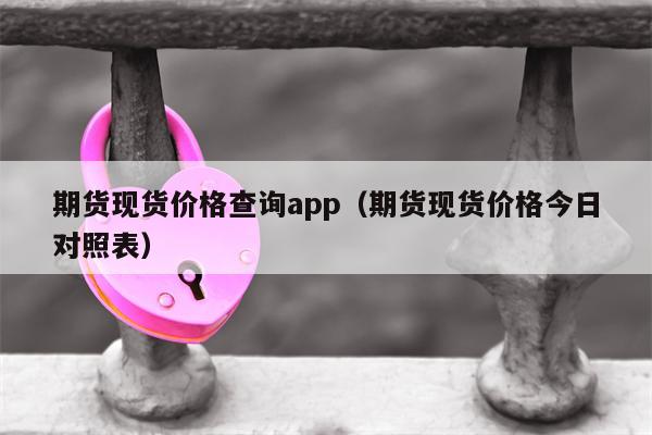 期货现货价格查询app（期货现货价格今日对照表）