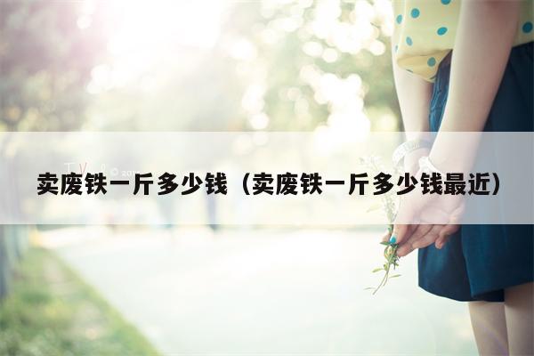 卖废铁一斤多少钱（卖废铁一斤多少钱最近）