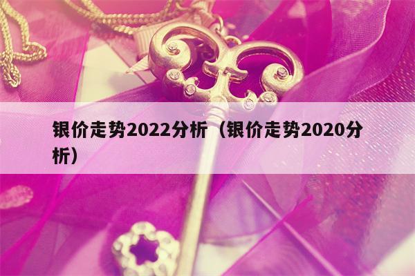 银价走势2022分析（银价走势2020分析）