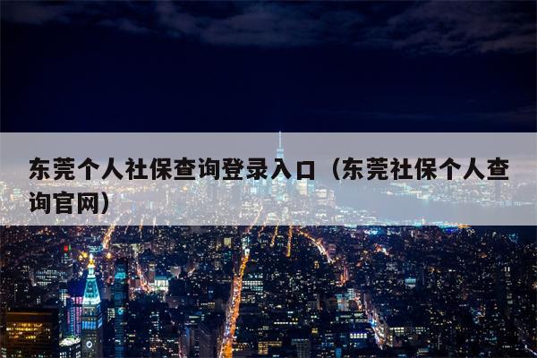 东莞个人社保查询登录入口（东莞社保个人查询官网）