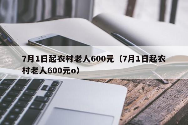 7月1日起农村老人600元（7月1日起农村老人600元o）