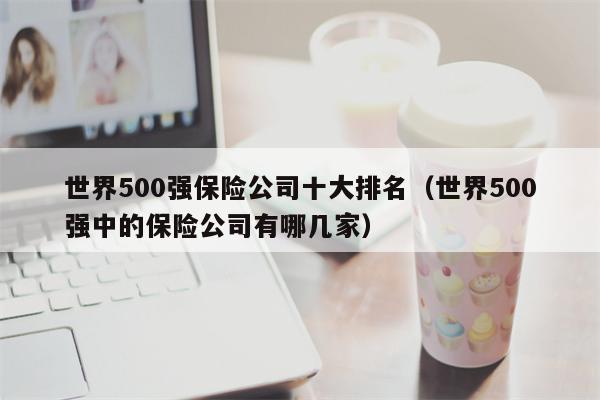 世界500强保险公司十大排名（世界500强中的保险公司有哪几家）