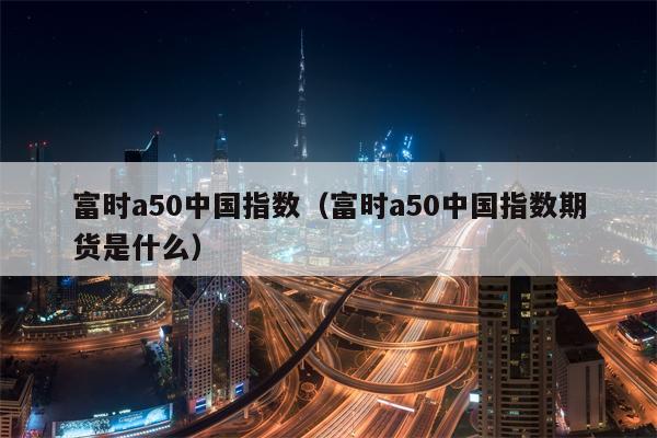 富时a50中国指数（富时a50中国指数期货是什么）