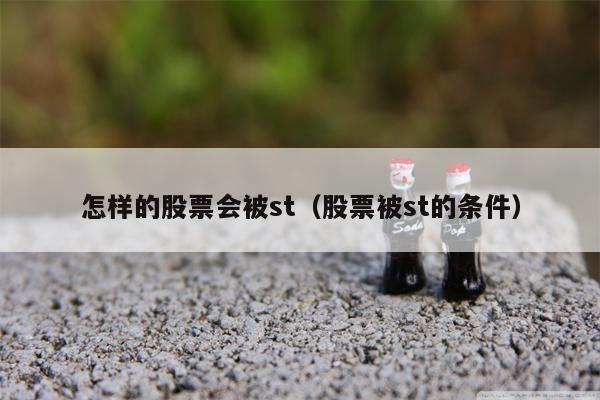 怎样的股票会被st（股票被st的条件）