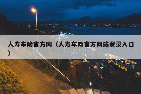 人寿车险官方网（人寿车险官方网站登录入口）