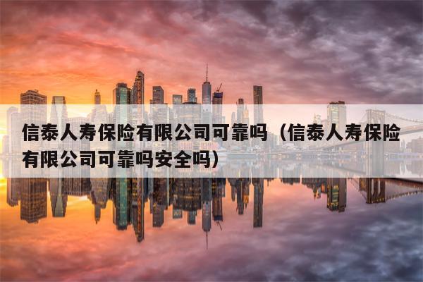 信泰人寿保险有限公司可靠吗（信泰人寿保险有限公司可靠吗安全吗）