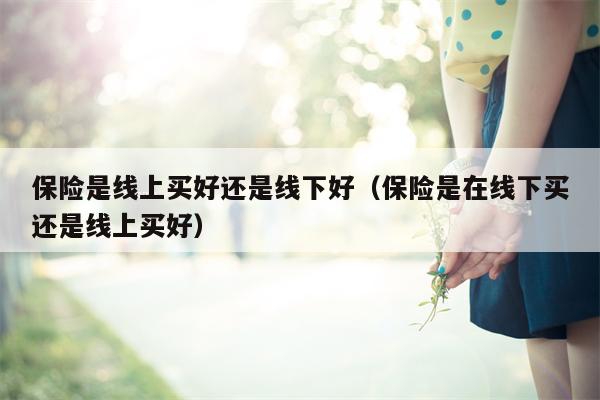 保险是线上买好还是线下好（保险是在线下买还是线上买好）