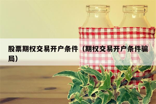 股票期权交易开户条件（期权交易开户条件骗局）